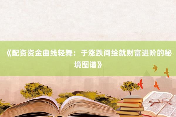 《配资资金曲线轻舞：于涨跌间绘就财富进阶的秘境图谱》