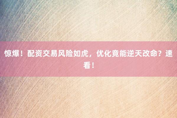 惊爆！配资交易风险如虎，优化竟能逆天改命？速看！