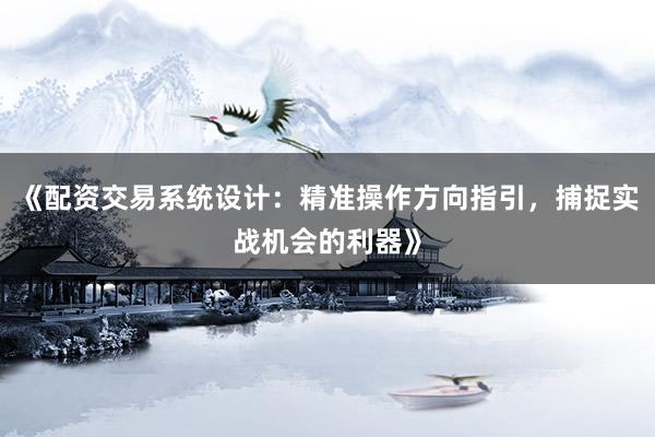《配资交易系统设计:精准操作方向指引,捕捉实战机会的利器》