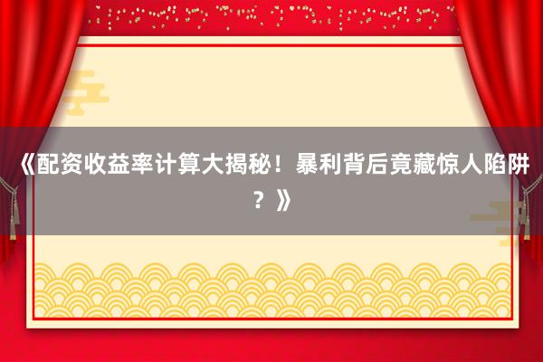 《配资收益率计算大揭秘！暴利背后竟藏惊人陷阱？》