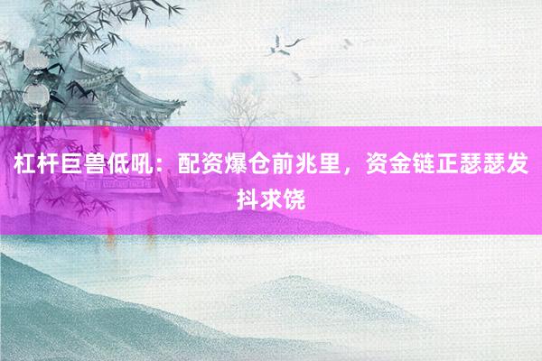 杠杆巨兽低吼：配资爆仓前兆里，资金链正瑟瑟发抖求饶