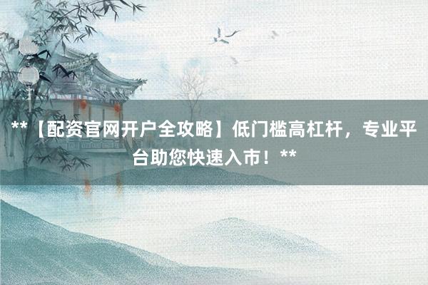 **【配资官网开户全攻略】低门槛高杠杆，专业平台助您快速入市！**