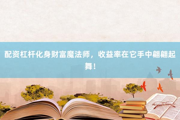 配资杠杆化身财富魔法师，收益率在它手中翩翩起舞！