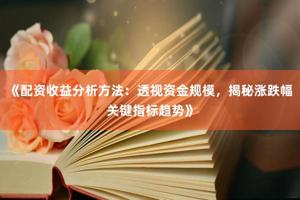 《配资收益分析方法：透视资金规模，揭秘涨跌幅关键指标趋势》