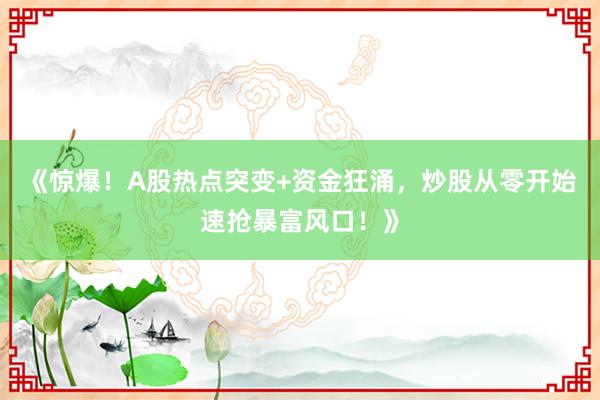 《惊爆！A股热点突变+资金狂涌，炒股从零开始速抢暴富风口！》