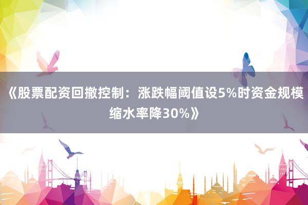 《股票配资回撤控制：涨跌幅阈值设5%时资金规模缩水率降30%》