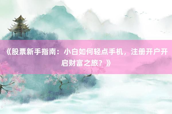 《股票新手指南：小白如何轻点手机，注册开户开启财富之旅？》