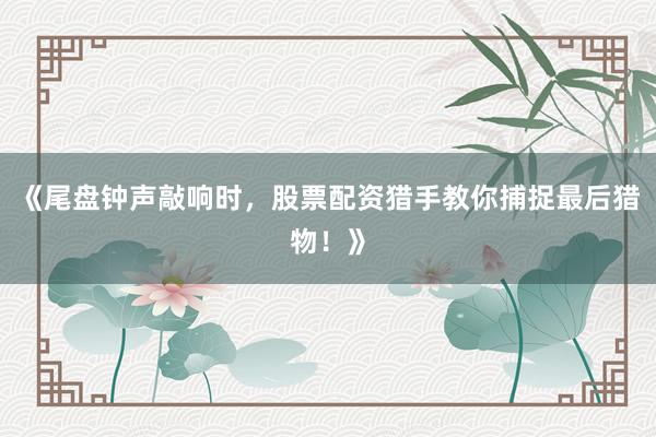 《尾盘钟声敲响时,股票配资猎手教你捕捉最后猎物!》