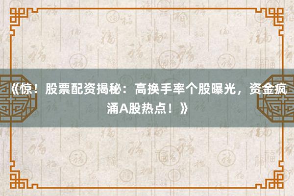 《惊！股票配资揭秘：高换手率个股曝光，资金疯涌A股热点！》