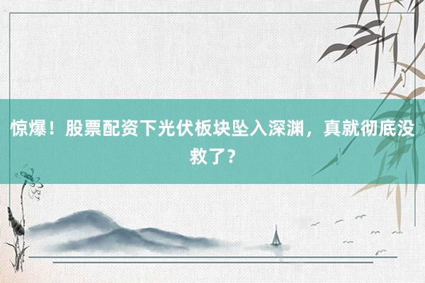 惊爆！股票配资下光伏板块坠入深渊，真就彻底没救了？