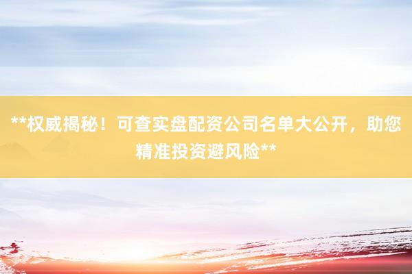 **权威揭秘！可查实盘配资公司名单大公开，助您精准投资避风险**