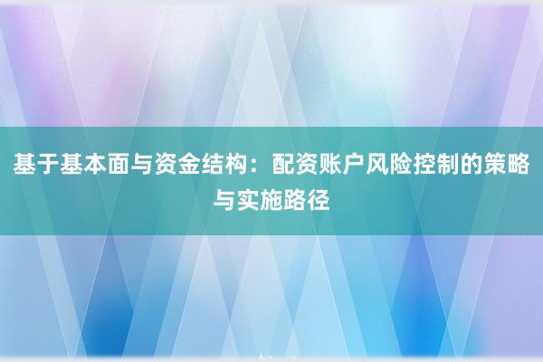 基于基本面与资金结构：配资账户风险控制的策略与实施路径