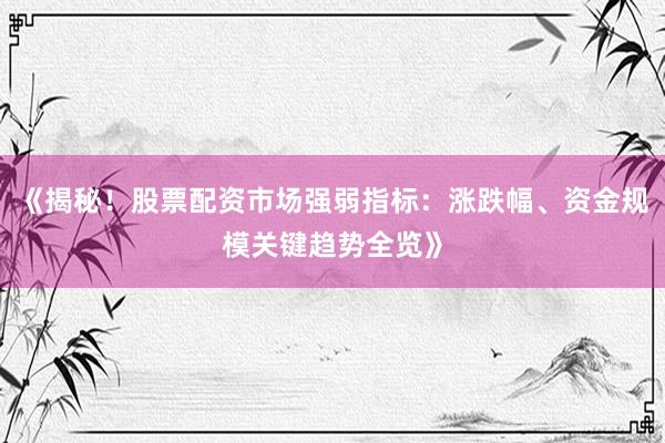 《揭秘！股票配资市场强弱指标：涨跌幅、资金规模关键趋势全览》