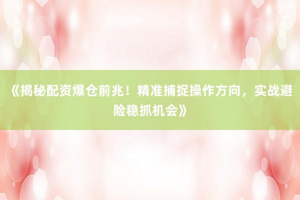《揭秘配资爆仓前兆！精准捕捉操作方向，实战避险稳抓机会》