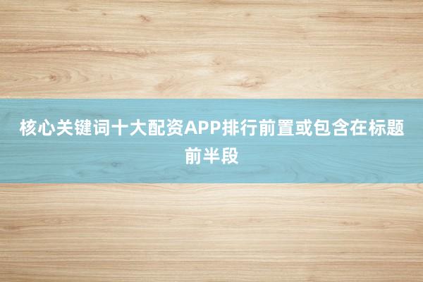 核心关键词十大配资APP排行前置或包含在标题前半段