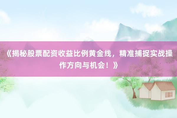 《揭秘股票配资收益比例黄金线，精准捕捉实战操作方向与机会！》