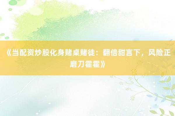 《当配资炒股化身赌桌赌徒：翻倍甜言下，风险正磨刀霍霍》