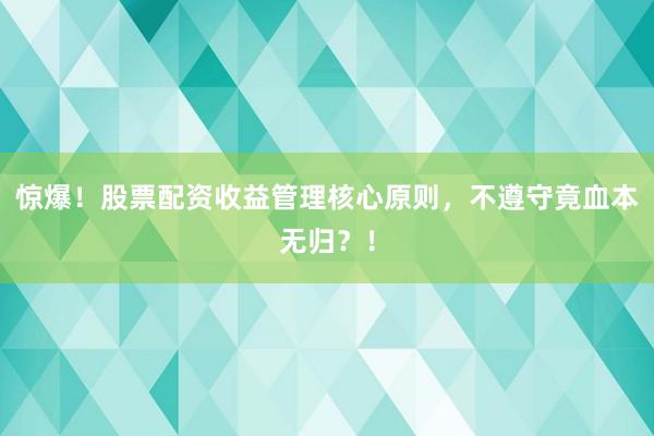 惊爆！股票配资收益管理核心原则，不遵守竟血本无归？！