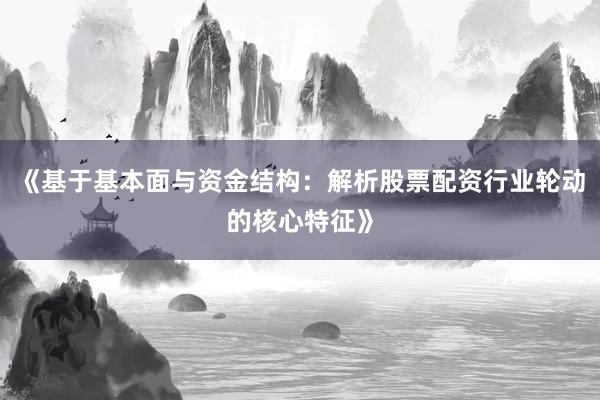 《基于基本面与资金结构：解析股票配资行业轮动的核心特征》
