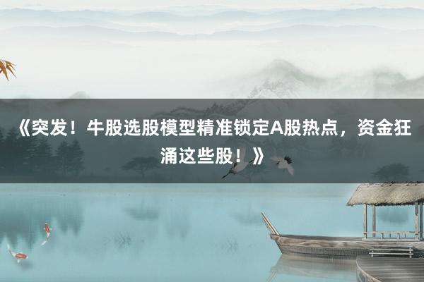 《突发！牛股选股模型精准锁定A股热点，资金狂涌这些股！》