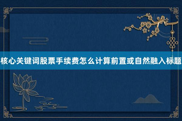 核心关键词股票手续费怎么计算前置或自然融入标题