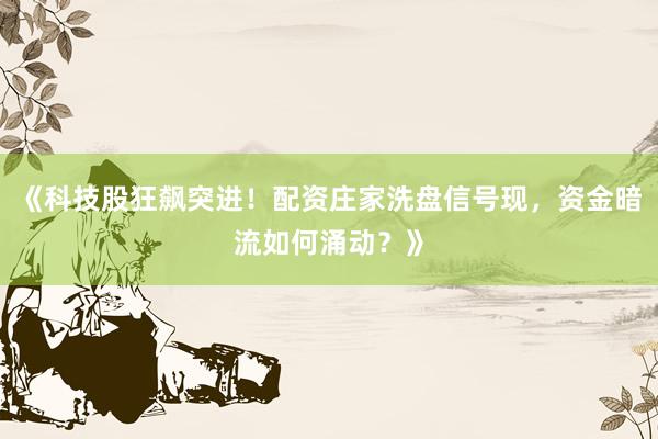 《科技股狂飙突进！配资庄家洗盘信号现，资金暗流如何涌动？》