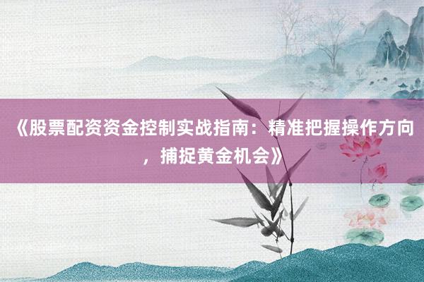 《股票配资资金控制实战指南:精准把握操作方向,捕捉黄金机会》