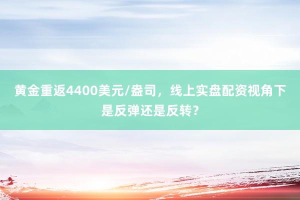 黄金重返4400美元/盎司，线上实盘配资视角下是反弹还是反转？