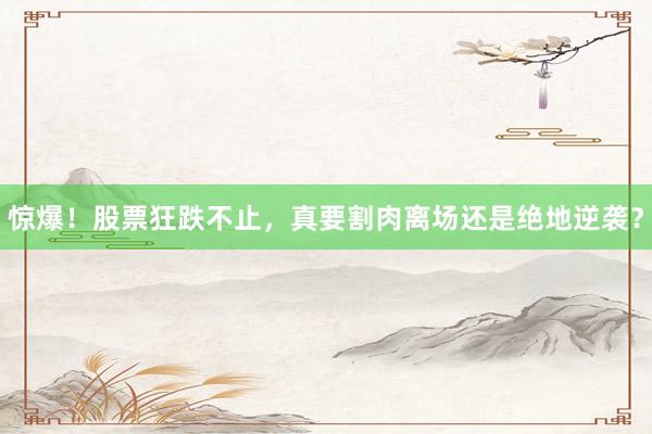 惊爆！股票狂跌不止，真要割肉离场还是绝地逆袭？