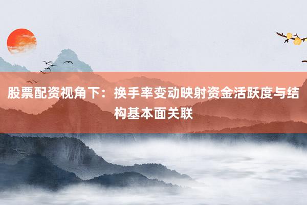 股票配资视角下：换手率变动映射资金活跃度与结构基本面关联