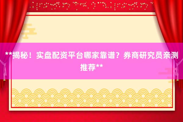 **揭秘！实盘配资平台哪家靠谱？券商研究员亲测推荐**
