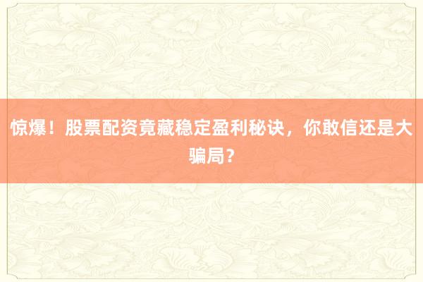 惊爆！股票配资竟藏稳定盈利秘诀，你敢信还是大骗局？