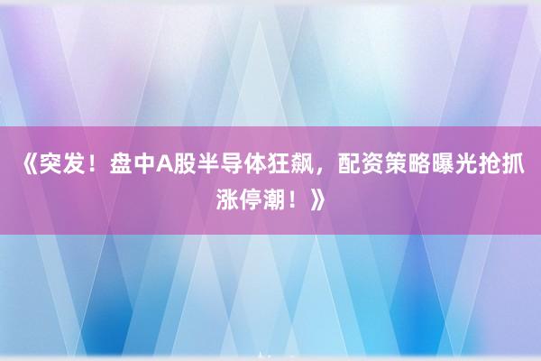 《突发！盘中A股半导体狂飙，配资策略曝光抢抓涨停潮！》