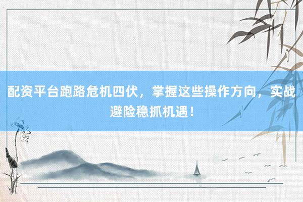 配资平台跑路危机四伏，掌握这些操作方向，实战避险稳抓机遇！