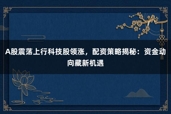 A股震荡上行科技股领涨，配资策略揭秘：资金动向藏新机遇