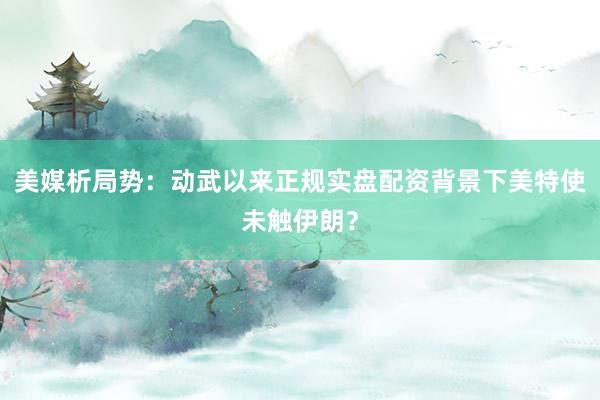 美媒析局势：动武以来正规实盘配资背景下美特使未触伊朗？
