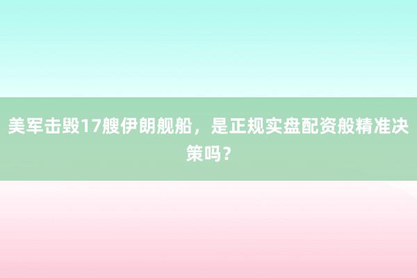 美军击毁17艘伊朗舰船，是正规实盘配资般精准决策吗？