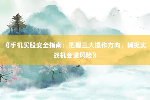 《手机买股安全指南：把握三大操作方向，捕捉实战机会避风险》