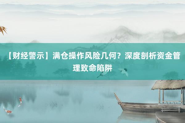 【财经警示】满仓操作风险几何？深度剖析资金管理致命陷阱