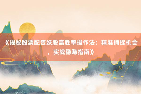 《揭秘股票配资妖股高胜率操作法:精准捕捉机会,实战稳赚指南》