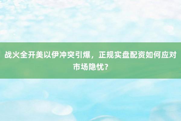 战火全开美以伊冲突引爆，正规实盘配资如何应对市场隐忧？