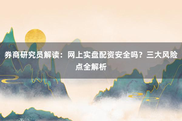 券商研究员解读：网上实盘配资安全吗？三大风险点全解析