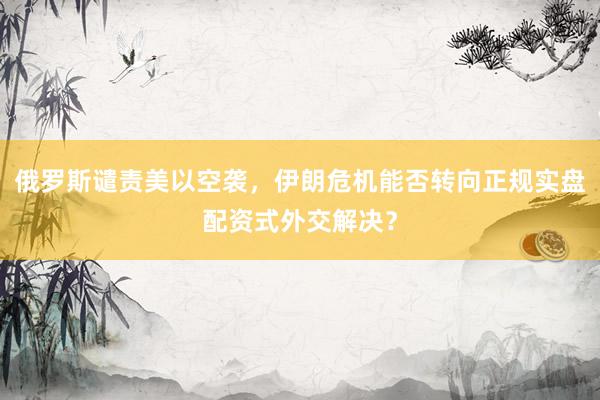 俄罗斯谴责美以空袭，伊朗危机能否转向正规实盘配资式外交解决？