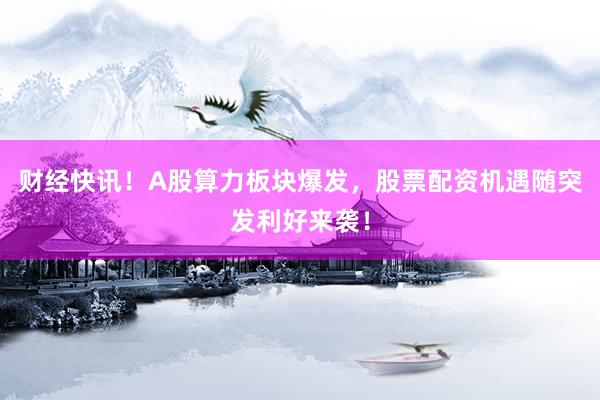 财经快讯！A股算力板块爆发，股票配资机遇随突发利好来袭！