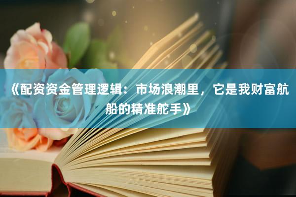《配资资金管理逻辑：市场浪潮里，它是我财富航船的精准舵手》