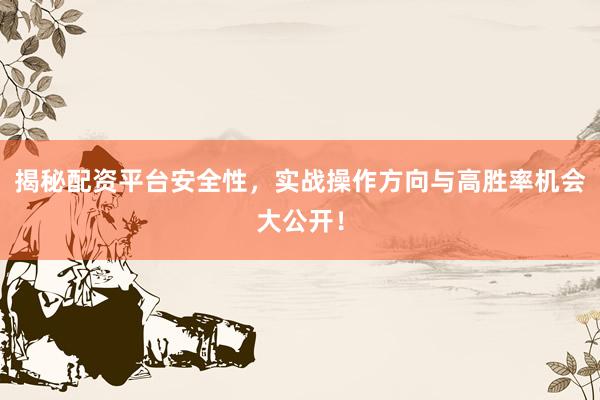 揭秘配资平台安全性，实战操作方向与高胜率机会大公开！
