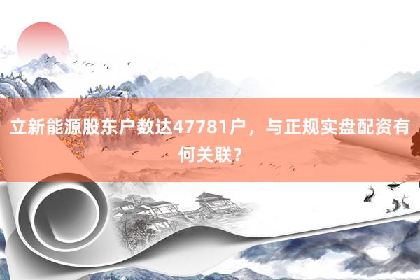 立新能源股东户数达47781户，与正规实盘配资有何关联？