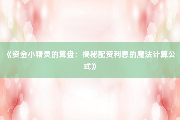 《资金小精灵的算盘：揭秘配资利息的魔法计算公式》