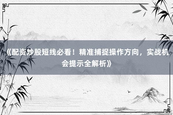 《配资炒股短线必看！精准捕捉操作方向，实战机会提示全解析》