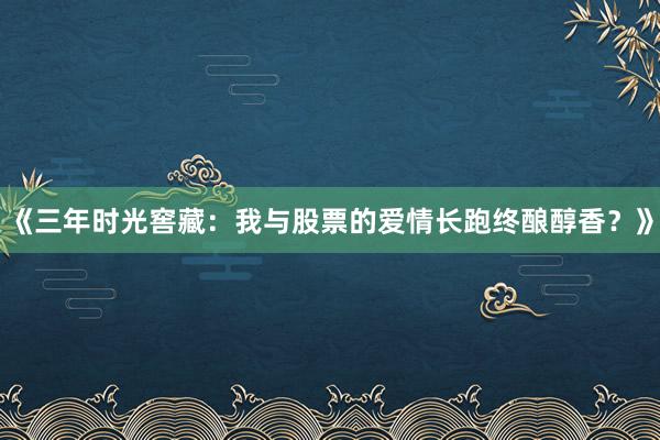 《三年时光窖藏：我与股票的爱情长跑终酿醇香？》